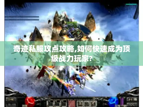 奇迹私服攻点攻略,如何快速成为顶级战力玩家?