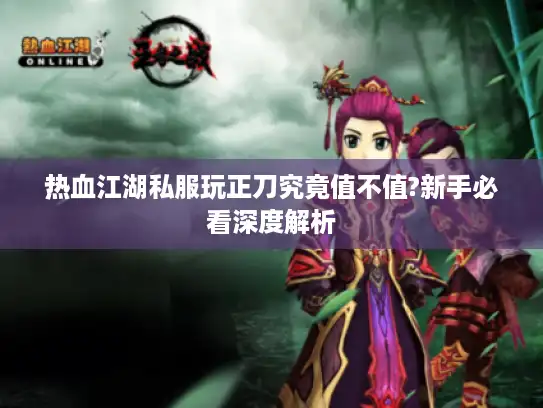 热血江湖私服玩正刀究竟值不值?新手必看深度解析