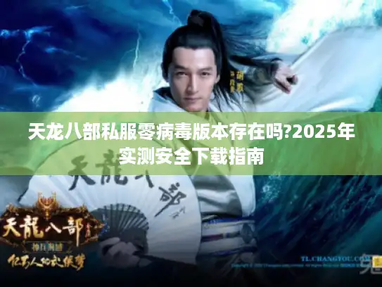 天龙八部私服零病毒版本存在吗?2025年实测安全下载指南
