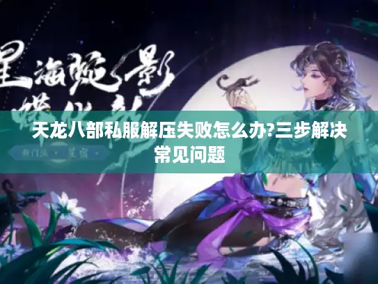 天龙八部私服解压失败怎么办?三步解决常见问题