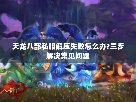 天龙八部私服解压失败怎么办?三步解决常见问题