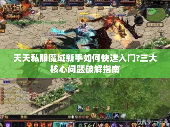 天天私服魔域新手如何快速入门?三大核心问题破解指南 天天私服魔域新手如何快速入门?三大核心问题破解指南