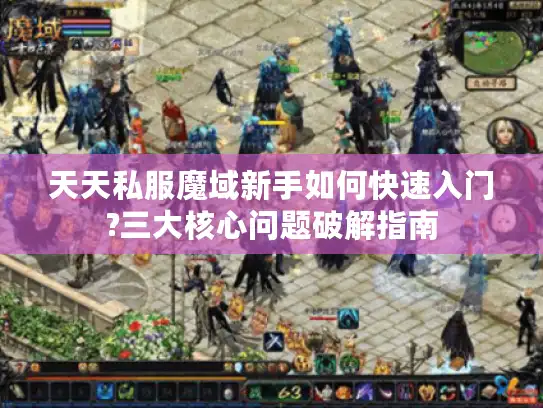 天天私服魔域新手如何快速入门?三大核心问题破解指南 天天私服魔域新手如何快速入门?三大核心问题破解指南