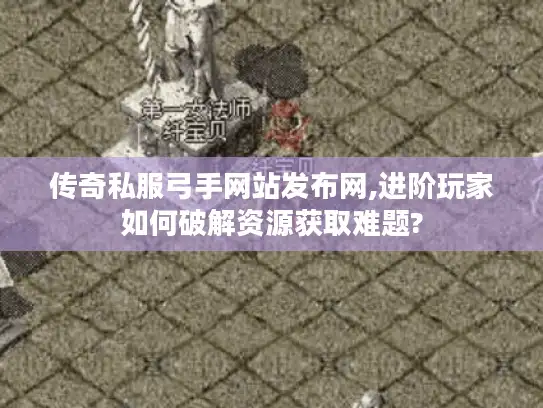 传奇私服弓手网站发布网,进阶玩家如何破解资源获取难题?