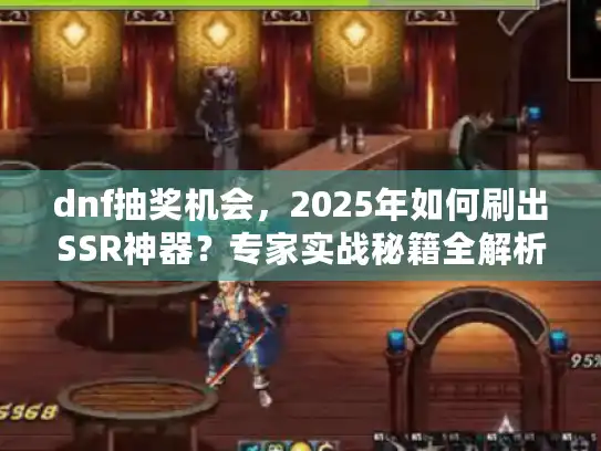 dnf抽奖机会，2025年如何刷出SSR神器？专家实战秘籍全解析