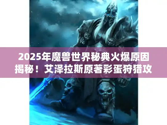 2025年魔兽世界秘典火爆原因揭秘！艾泽拉斯原著彩蛋狩猎攻略来袭