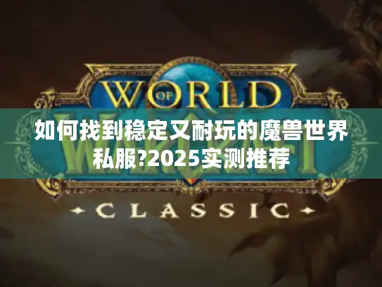 如何找到稳定又耐玩的魔兽世界私服?2025实测推荐 如何找到稳定又耐玩的魔兽世界私服?2025实测推荐