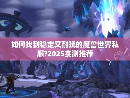 如何找到稳定又耐玩的魔兽世界私服?2025实测推荐 如何找到稳定又耐玩的魔兽世界私服?2025实测推荐