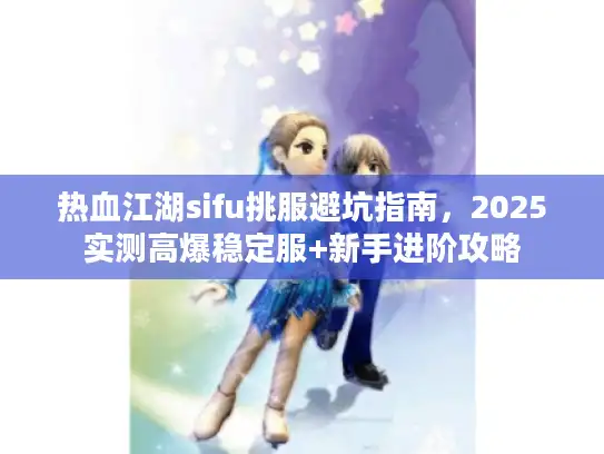 热血江湖sifu挑服避坑指南,2025实测高爆稳定服+新手进阶攻略 热血江湖sifu挑服避坑指南,2025实测高爆稳定服+新手进阶攻略