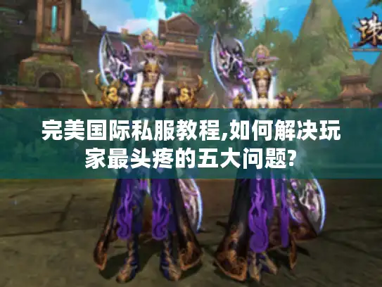 完美国际私服教程,如何解决玩家最头疼的五大问题?