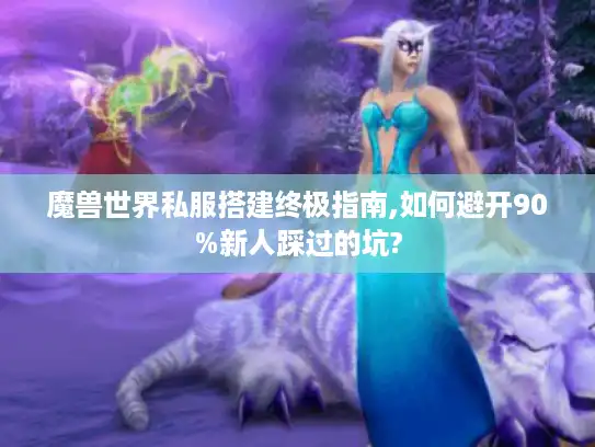 魔兽世界私服搭建终极指南,如何避开90%新人踩过的坑? 魔兽世界私服搭建终极指南,如何避开90%新人踩过的坑?