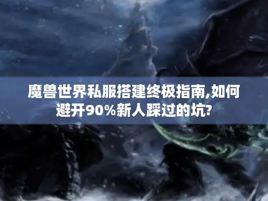 魔兽世界私服搭建终极指南,如何避开90%新人踩过的坑? 魔兽世界私服搭建终极指南,如何避开90%新人踩过的坑?