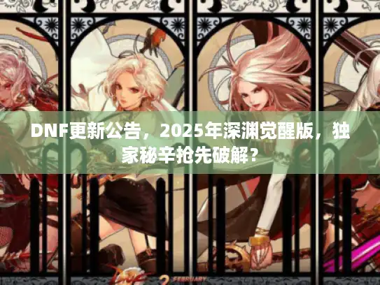 DNF更新公告，2025年深渊觉醒版，独家秘辛抢先破解？