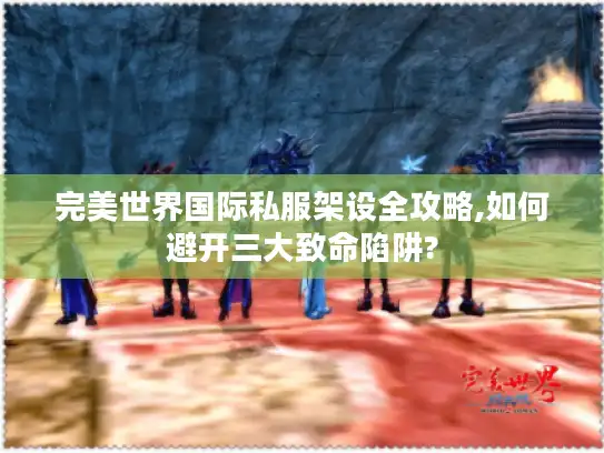 完美世界国际私服架设全攻略,如何避开三大致命陷阱? 完美世界国际私服架设全攻略,如何避开三大致命陷阱?