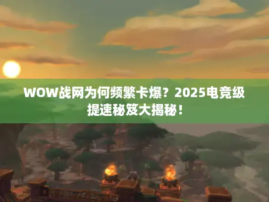 WOW战网为何频繁卡爆？2025电竞级提速秘笈大揭秘！