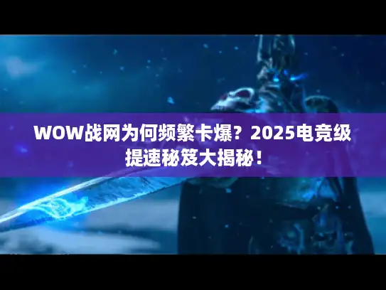 WOW战网为何频繁卡爆？2025电竞级提速秘笈大揭秘！