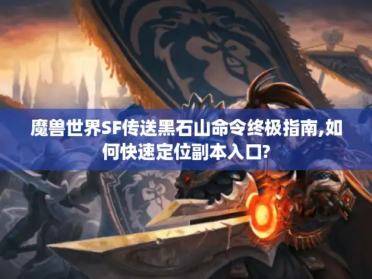 魔兽世界SF传送黑石山命令终极指南,如何快速定位副本入口?