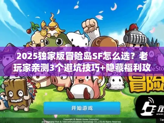 2025独家版冒险岛SF怎么选?老玩家亲测3个避坑技巧+隐藏福利攻略 2025独家版冒险岛SF怎么选?老玩家亲测3个避坑技巧+隐藏福利攻略