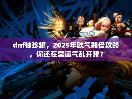 dnf袖珍罐,2025年欧气翻倍攻略,你还在靠运气乱开罐? dnf袖珍罐,2025年欧气翻倍攻略,你还在靠运气乱开罐?