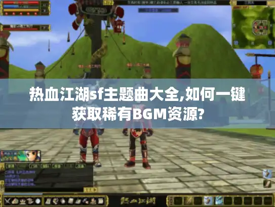 热血江湖sf主题曲大全,如何一键获取稀有BGM资源?