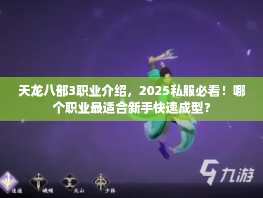 天龙八部3职业介绍,2025私服必看!哪个职业最适合新手快速成型? 天龙八部3职业介绍,2025私服必看!哪个职业最适合新手快速成型?