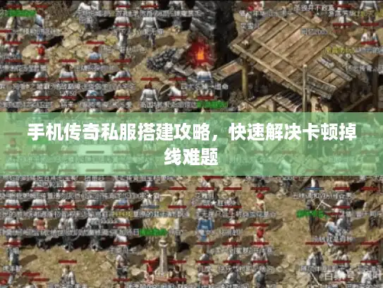 手机传奇私服搭建攻略,快速解决卡顿掉线难题 手机传奇私服搭建攻略,快速解决卡顿掉线难题