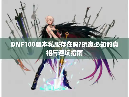 DNF100版本私服存在吗?玩家必知的真相与避坑指南 DNF100版本私服存在吗?玩家必知的真相与避坑指南