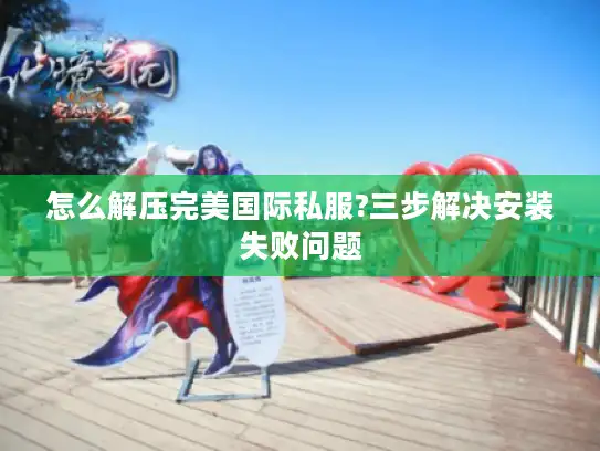 怎么解压完美国际私服?三步解决安装失败问题