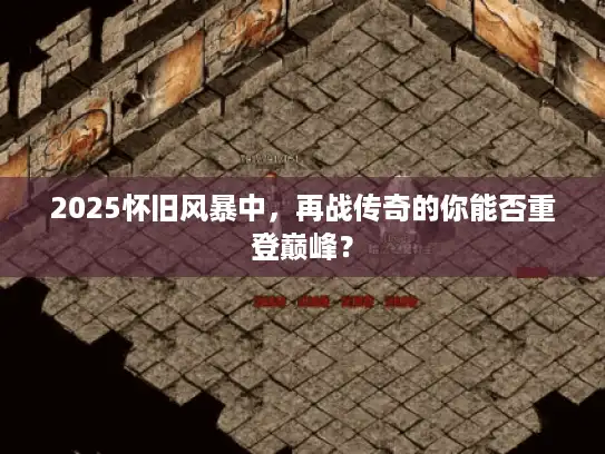 2025怀旧风暴中，再战传奇的你能否重登巅峰？