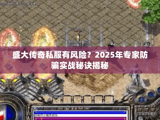 盛大传奇私服有风险？2025年专家防骗实战秘诀揭秘