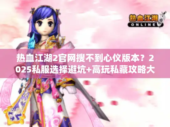 热血江湖2官网搜不到心仪版本？2025私服选择避坑+高玩私藏攻略大公开