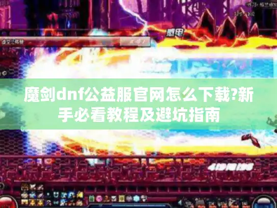 魔剑dnf公益服官网怎么下载?新手必看教程及避坑指南 魔剑dnf公益服官网怎么下载?新手必看教程及避坑指南