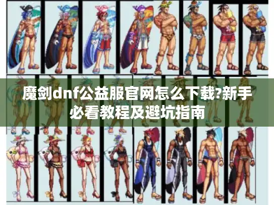 魔剑dnf公益服官网怎么下载?新手必看教程及避坑指南 魔剑dnf公益服官网怎么下载?新手必看教程及避坑指南