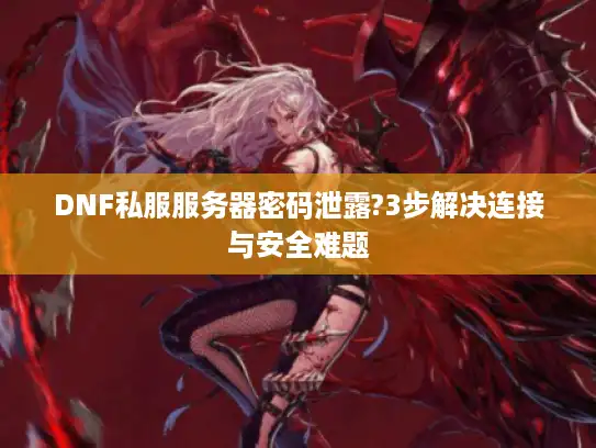 DNF私服服务器密码泄露?3步解决连接与安全难题 DNF私服服务器密码泄露?3步解决连接与安全难题