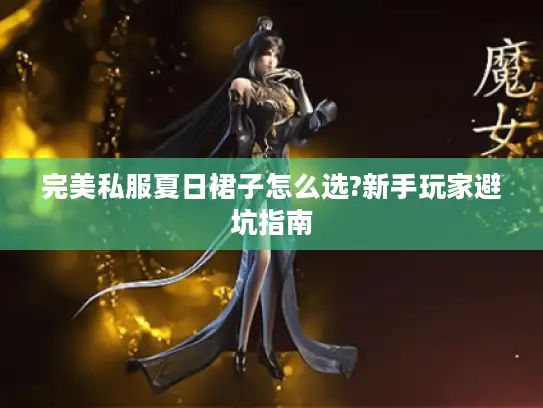 完美私服夏日裙子怎么选?新手玩家避坑指南