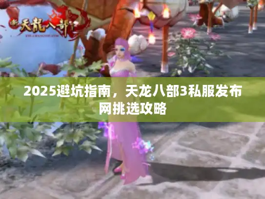 2025避坑指南,天龙八部3私服发布网挑选攻略 2025避坑指南,天龙八部3私服发布网挑选攻略