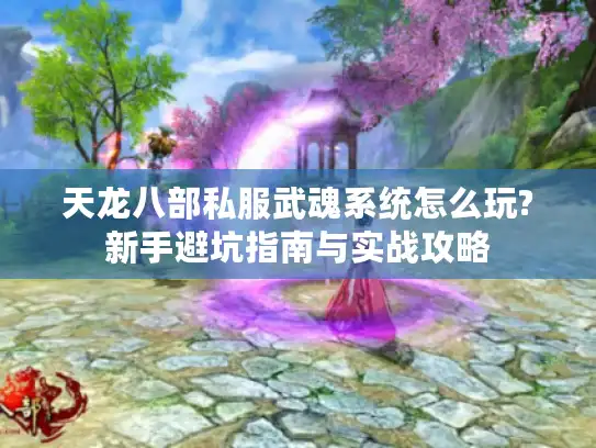 天龙八部私服武魂系统怎么玩?新手避坑指南与实战攻略