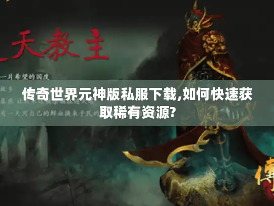 传奇世界元神版私服下载,如何快速获取稀有资源? 传奇世界元神版私服下载,如何快速获取稀有资源?