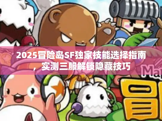 2025冒险岛SF独家技能选择指南，实测三服解锁隐藏技巧