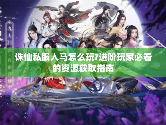 诛仙私服人马怎么玩?进阶玩家必看的资源获取指南