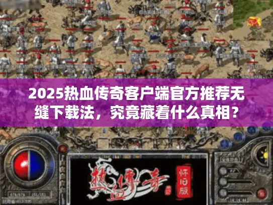 2025热血传奇客户端官方推荐无缝下载法,究竟藏着什么真相? 2025热血传奇客户端官方推荐无缝下载法,究竟藏着什么真相?