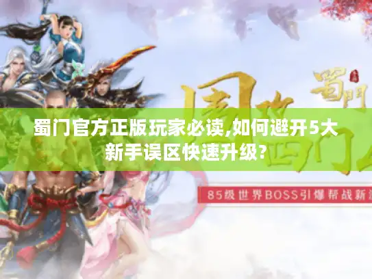 蜀门官方正版玩家必读,如何避开5大新手误区快速升级?