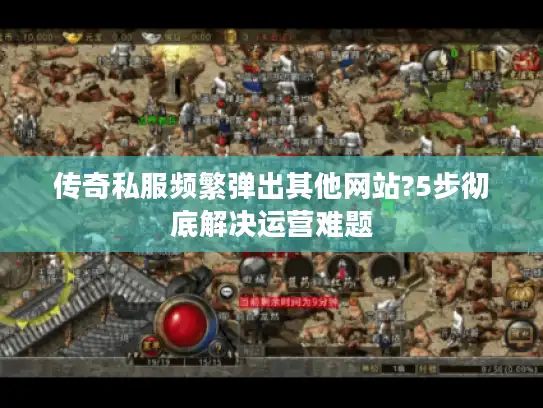 传奇私服频繁弹出其他网站?5步彻底解决运营难题 传奇私服频繁弹出其他网站?5步彻底解决运营难题