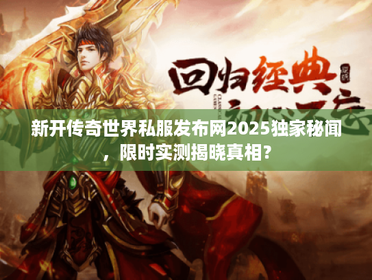 新开传奇世界私服发布网2025独家秘闻,限时实测揭晓真相? 新开传奇世界私服发布网2025独家秘闻,限时实测揭晓真相?
