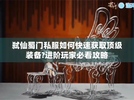 弑仙蜀门私服如何快速获取顶级装备?进阶玩家必看攻略 弑仙蜀门私服如何快速获取顶级装备?进阶玩家必看攻略