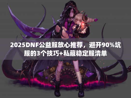 2025DNF公益服放心推荐,避开90%坑服的3个技巧+私藏稳定服清单 2025DNF公益服放心推荐,避开90%坑服的3个技巧+私藏稳定服清单