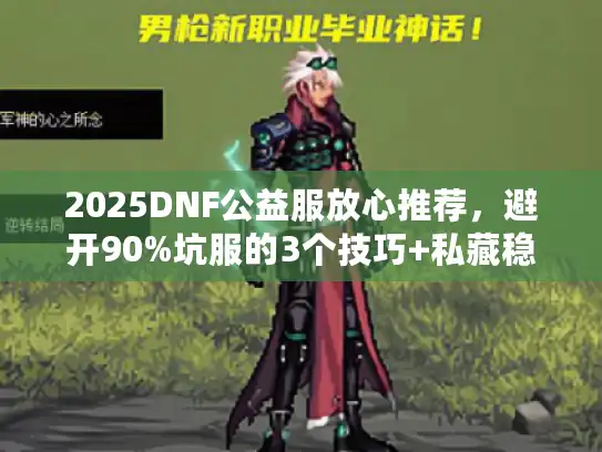 2025DNF公益服放心推荐,避开90%坑服的3个技巧+私藏稳定服清单 2025DNF公益服放心推荐,避开90%坑服的3个技巧+私藏稳定服清单