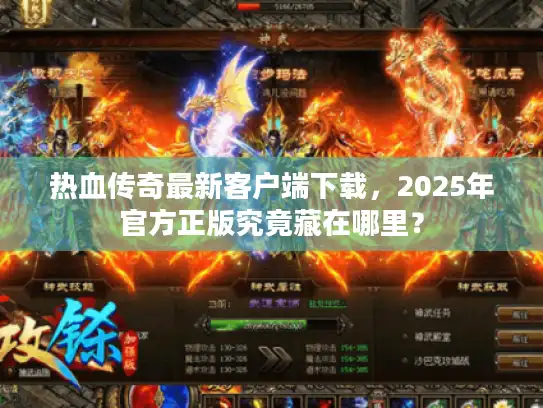 热血传奇最新客户端下载，2025年官方正版究竟藏在哪里？