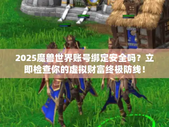 2025魔兽世界账号绑定安全吗?立即检查你的虚拟财富终极防线! 2025魔兽世界账号绑定安全吗?立即检查你的虚拟财富终极防线!