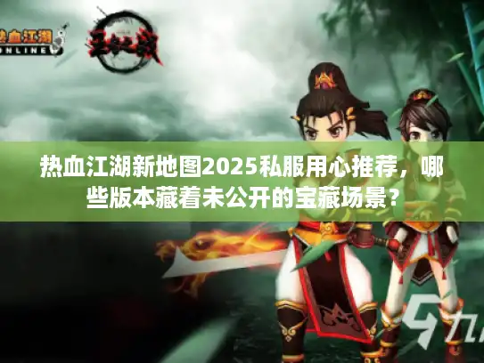 热血江湖新地图2025私服用心推荐,哪些版本藏着未公开的宝藏场景? 热血江湖新地图2025私服用心推荐,哪些版本藏着未公开的宝藏场景?